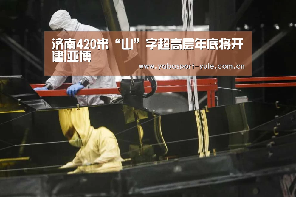 济南420米“山”字超高层年底将开建|亚博(图1) 亚博官网